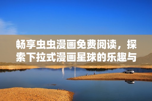 畅享虫虫漫画免费阅读，探索下拉式漫画星球的乐趣与精彩