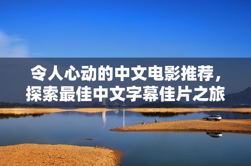 令人心动的中文电影推荐，探索最佳中文字幕佳片之旅