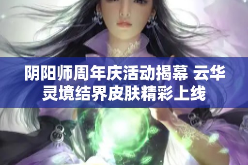 阴阳师周年庆活动揭幕 云华灵境结界皮肤精彩上线