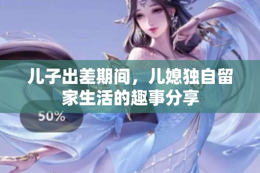 儿子出差期间，儿媳独自留家生活的趣事分享