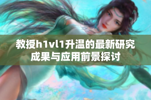 教授h1vl1升温的最新研究成果与应用前景探讨