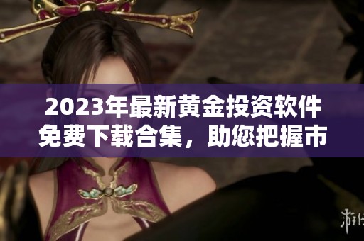 2023年最新黄金投资软件免费下载合集，助您把握市场动态