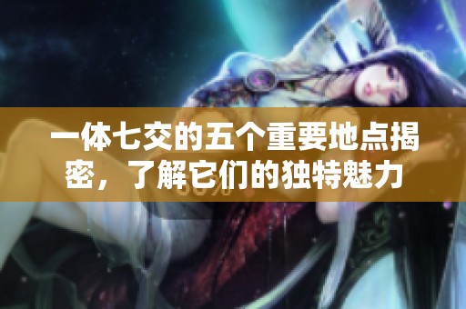 一体七交的五个重要地点揭密，了解它们的独特魅力