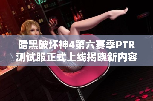 暗黑破坏神4第六赛季PTR测试服正式上线揭晓新内容