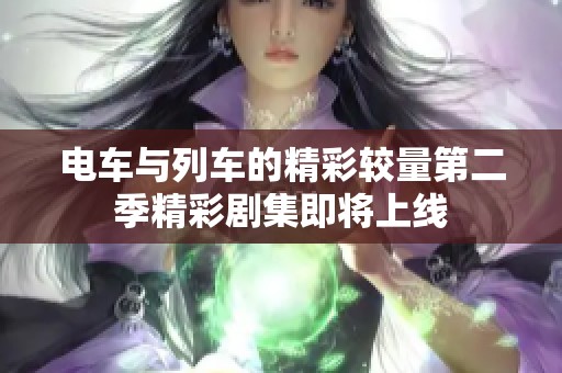 电车与列车的精彩较量第二季精彩剧集即将上线