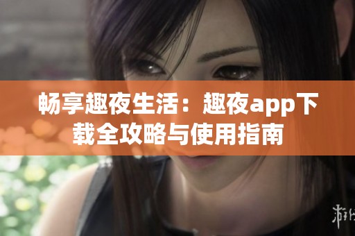 畅享趣夜生活：趣夜app下载全攻略与使用指南
