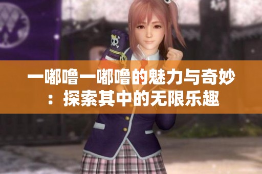 一嘟噜一嘟噜的魅力与奇妙：探索其中的无限乐趣