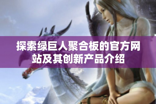 探索绿巨人聚合板的官方网站及其创新产品介绍