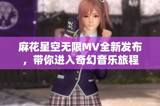 麻花星空无限MV全新发布，带你进入奇幻音乐旅程