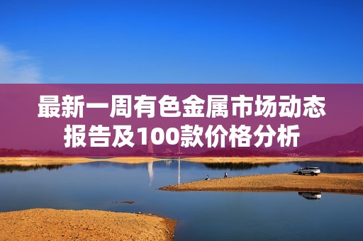 最新一周有色金属市场动态报告及100款价格分析