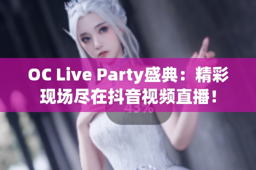 OC Live Party盛典：精彩现场尽在抖音视频直播！