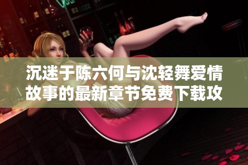 沉迷于陈六何与沈轻舞爱情故事的最新章节免费下载攻略