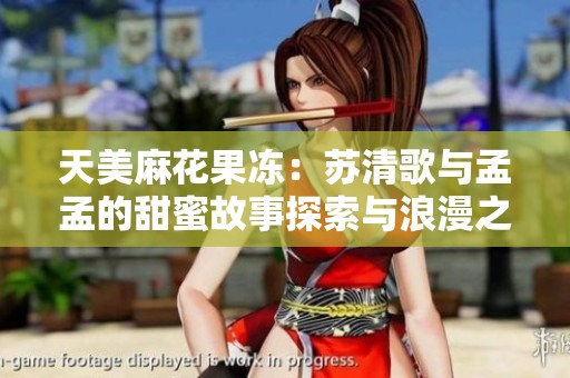 天美麻花果冻：苏清歌与孟孟的甜蜜故事探索与浪漫之旅