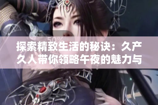 探索精致生活的秘诀：久产久人带你领略午夜的魅力与风情