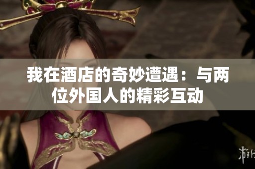 我在酒店的奇妙遭遇：与两位外国人的精彩互动