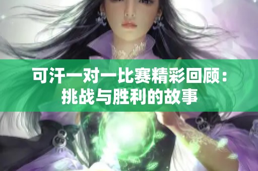可汗一对一比赛精彩回顾：挑战与胜利的故事