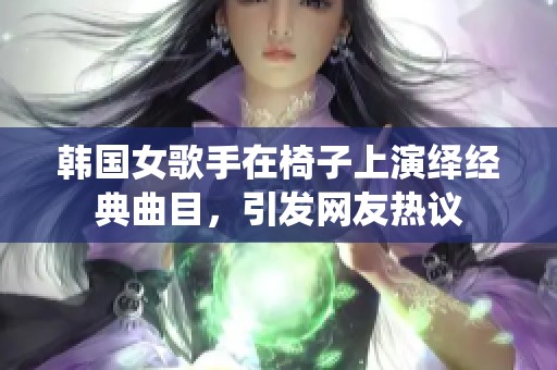 韩国女歌手在椅子上演绎经典曲目，引发网友热议