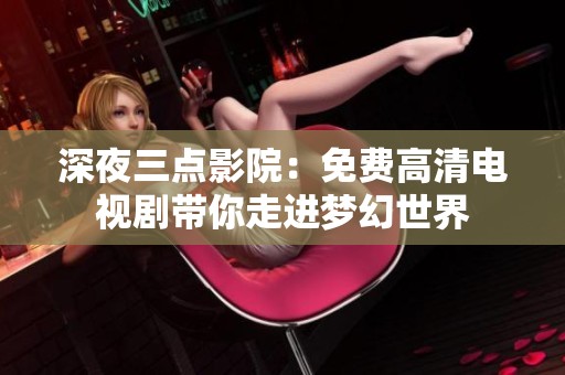 深夜三点影院：免费高清电视剧带你走进梦幻世界