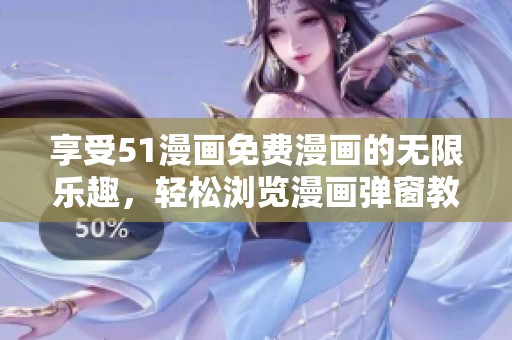 享受51漫画免费漫画的无限乐趣，轻松浏览漫画弹窗教程