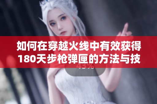 如何在穿越火线中有效获得180天步枪弹匣的方法与技巧