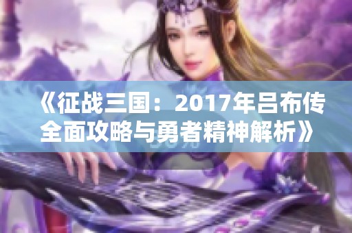 《征战三国：2017年吕布传全面攻略与勇者精神解析》