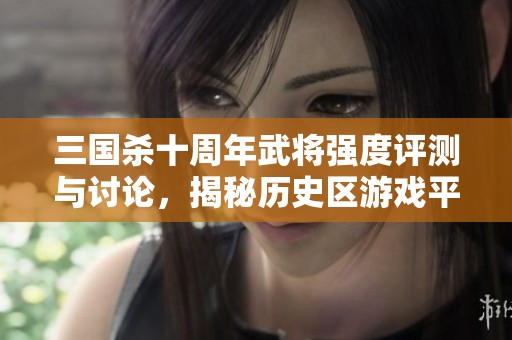 三国杀十周年武将强度评测与讨论，揭秘历史区游戏平衡性
