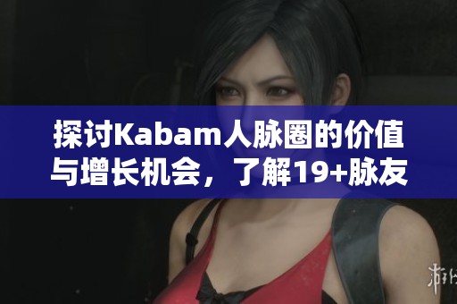 探讨Kabam人脉圈的价值与增长机会，了解19+脉友的真实体验