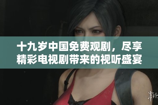 十九岁中国免费观剧，尽享精彩电视剧带来的视听盛宴