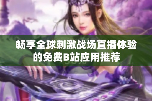 畅享全球刺激战场直播体验的免费B站应用推荐