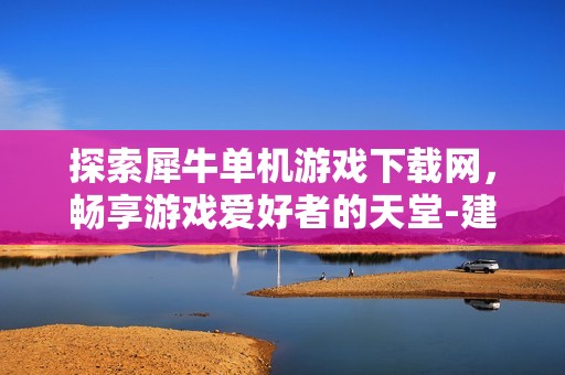 探索犀牛单机游戏下载网，畅享游戏爱好者的天堂-建通手游之家