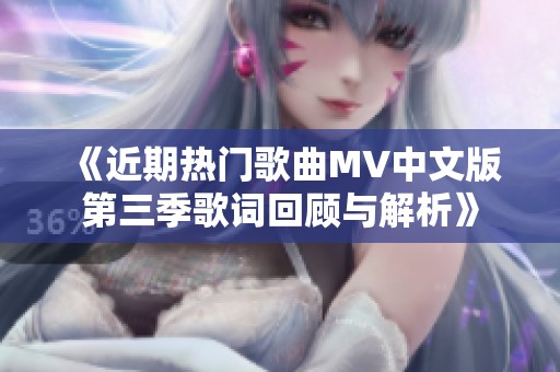 《近期热门歌曲MV中文版第三季歌词回顾与解析》