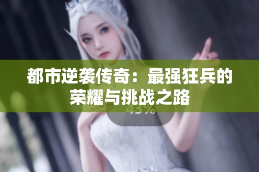 都市逆袭传奇：最强狂兵的荣耀与挑战之路