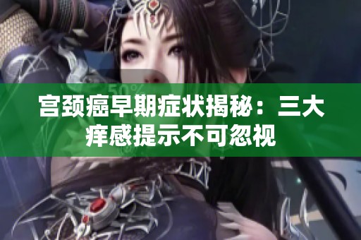 宫颈癌早期症状揭秘：三大痒感提示不可忽视