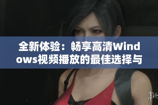 全新体验：畅享高清Windows视频播放的最佳选择与推荐