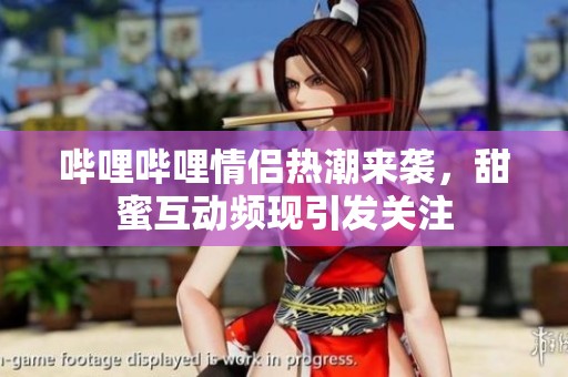 哔哩哔哩情侣热潮来袭，甜蜜互动频现引发关注