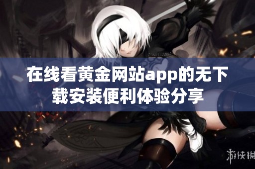 在线看黄金网站app的无下载安装便利体验分享