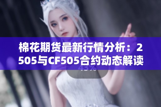 棉花期货最新行情分析：2505与CF505合约动态解读