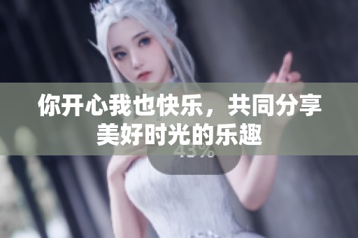 你开心我也快乐，共同分享美好时光的乐趣
