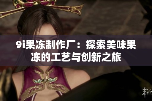 9i果冻制作厂：探索美味果冻的工艺与创新之旅