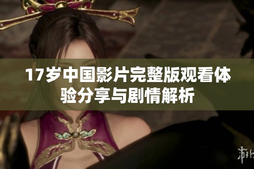 17岁中国影片完整版观看体验分享与剧情解析