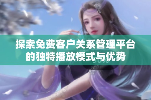 探索免费客户关系管理平台的独特播放模式与优势