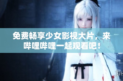 免费畅享少女影视大片，来哔哩哔哩一起观看吧！