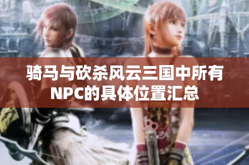 骑马与砍杀风云三国中所有NPC的具体位置汇总