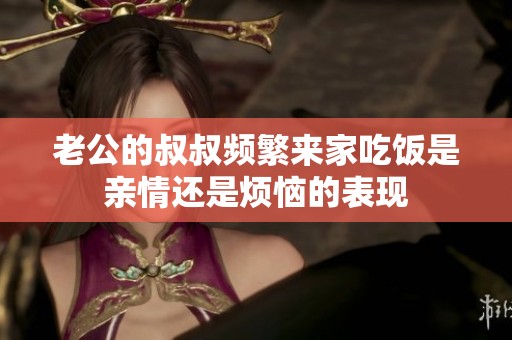 老公的叔叔频繁来家吃饭是亲情还是烦恼的表现