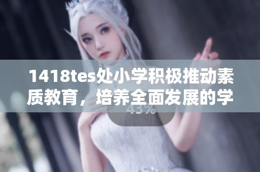 1418tes处小学积极推动素质教育，培养全面发展的学生
