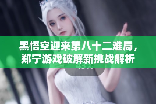 黑悟空迎来第八十二难局，郑宁游戏破解新挑战解析
