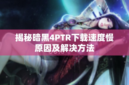 揭秘暗黑4PTR下载速度慢原因及解决方法