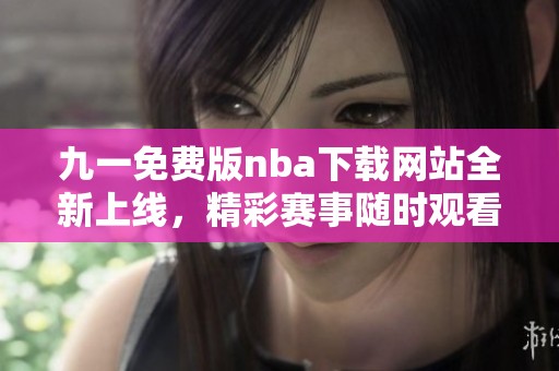 九一免费版nba下载网站全新上线，精彩赛事随时观看