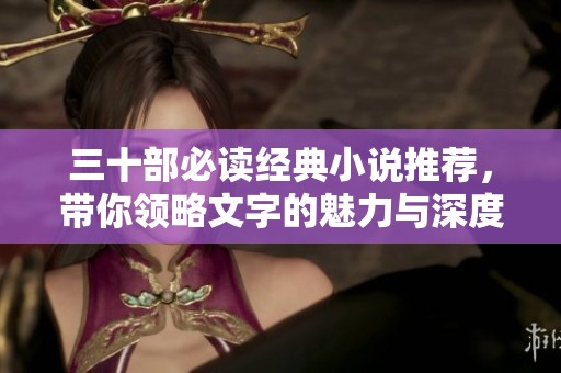三十部必读经典小说推荐，带你领略文字的魅力与深度