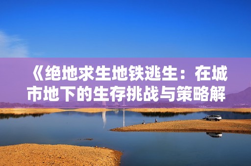 《绝地求生地铁逃生：在城市地下的生存挑战与策略解析》